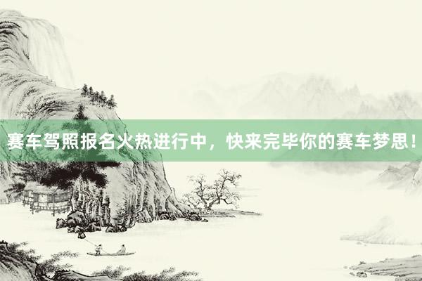 赛车驾照报名火热进行中，快来完毕你的赛车梦思！