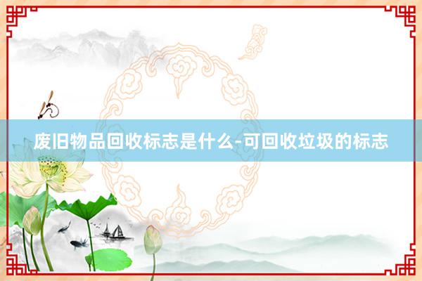 废旧物品回收标志是什么-可回收垃圾的标志