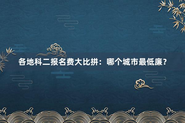 各地科二报名费大比拼：哪个城市最低廉？