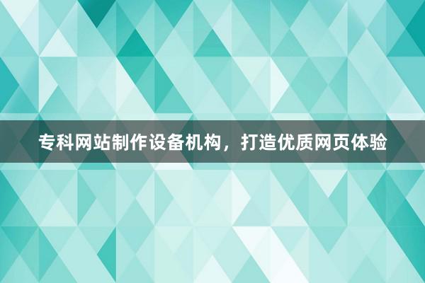 专科网站制作设备机构，打造优质网页体验