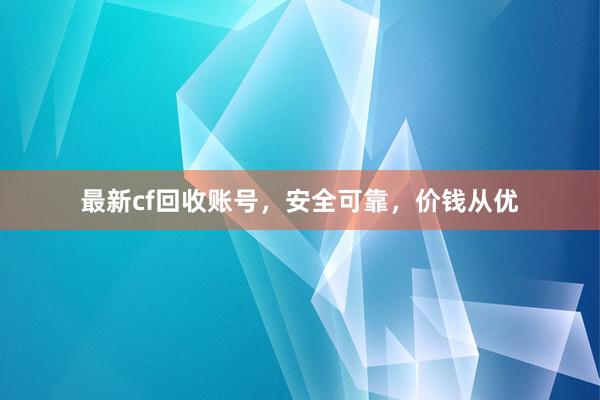 最新cf回收账号，安全可靠，价钱从优