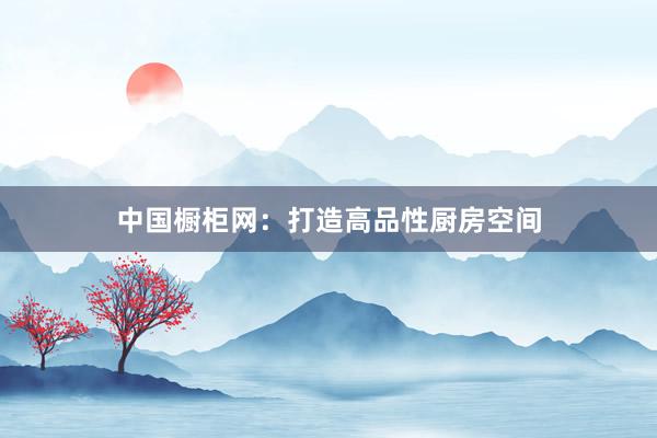 中国橱柜网：打造高品性厨房空间